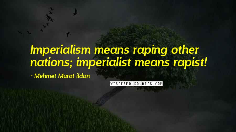 Mehmet Murat Ildan Quotes: Imperialism means raping other nations; imperialist means rapist!