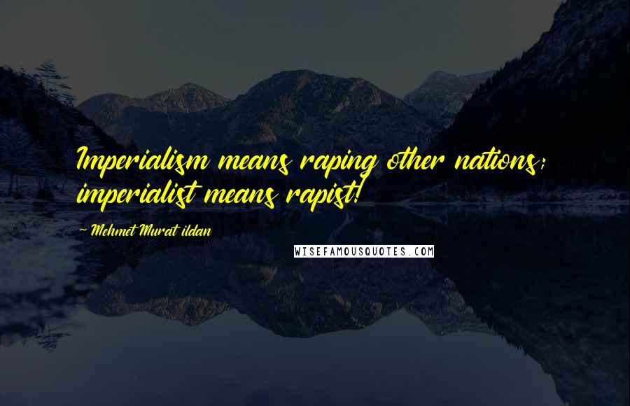 Mehmet Murat Ildan Quotes: Imperialism means raping other nations; imperialist means rapist!