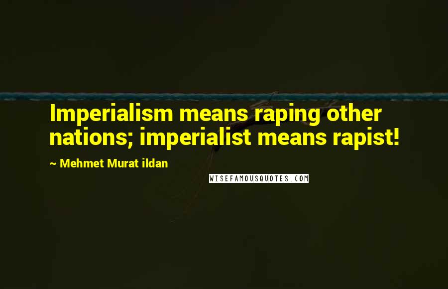Mehmet Murat Ildan Quotes: Imperialism means raping other nations; imperialist means rapist!