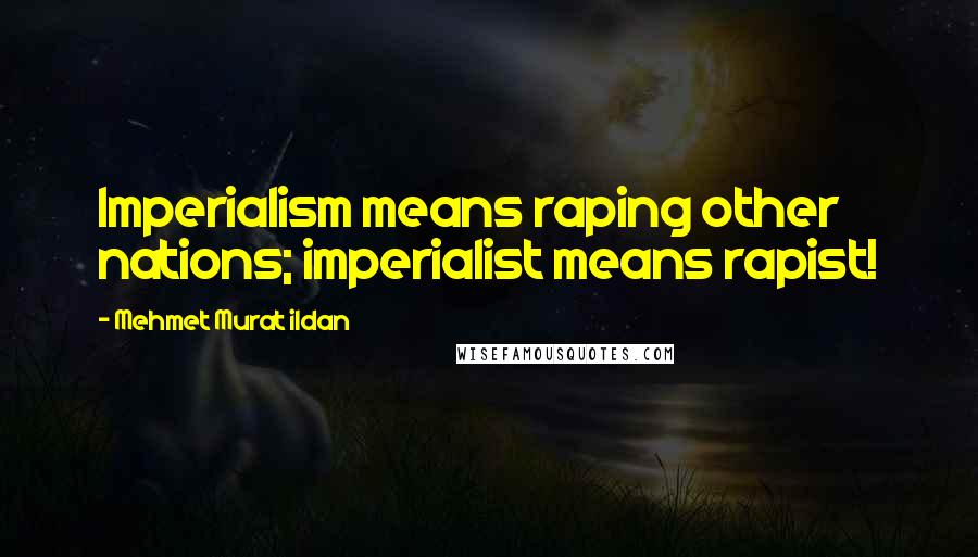 Mehmet Murat Ildan Quotes: Imperialism means raping other nations; imperialist means rapist!