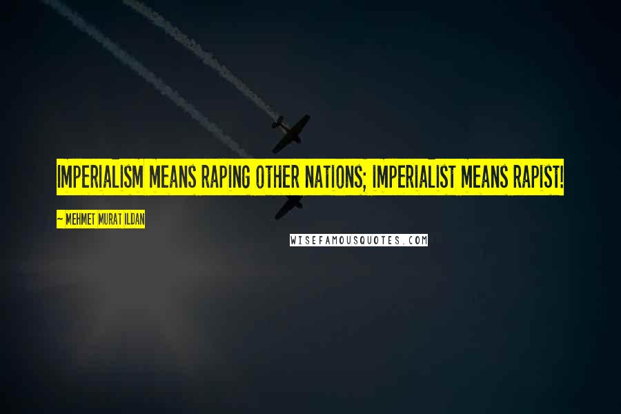 Mehmet Murat Ildan Quotes: Imperialism means raping other nations; imperialist means rapist!