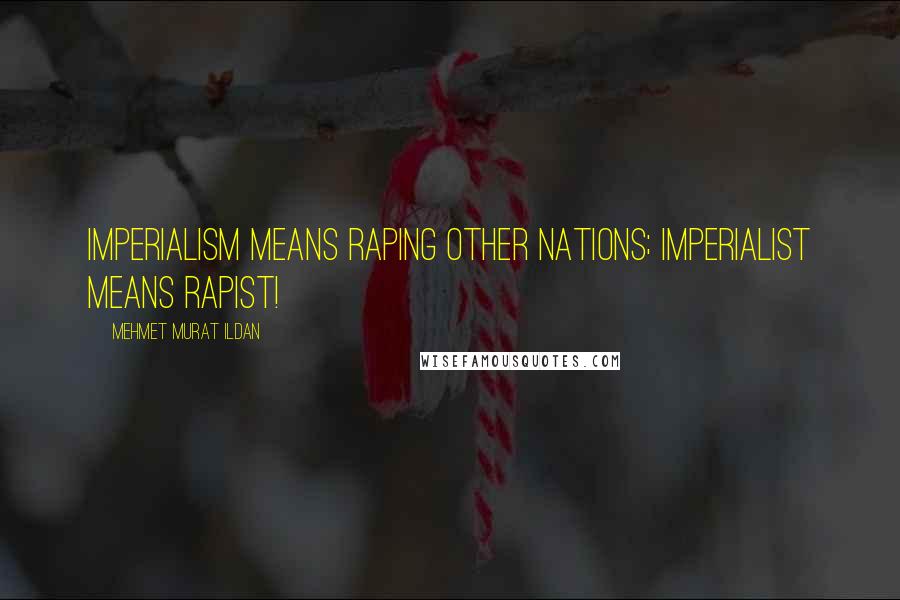Mehmet Murat Ildan Quotes: Imperialism means raping other nations; imperialist means rapist!