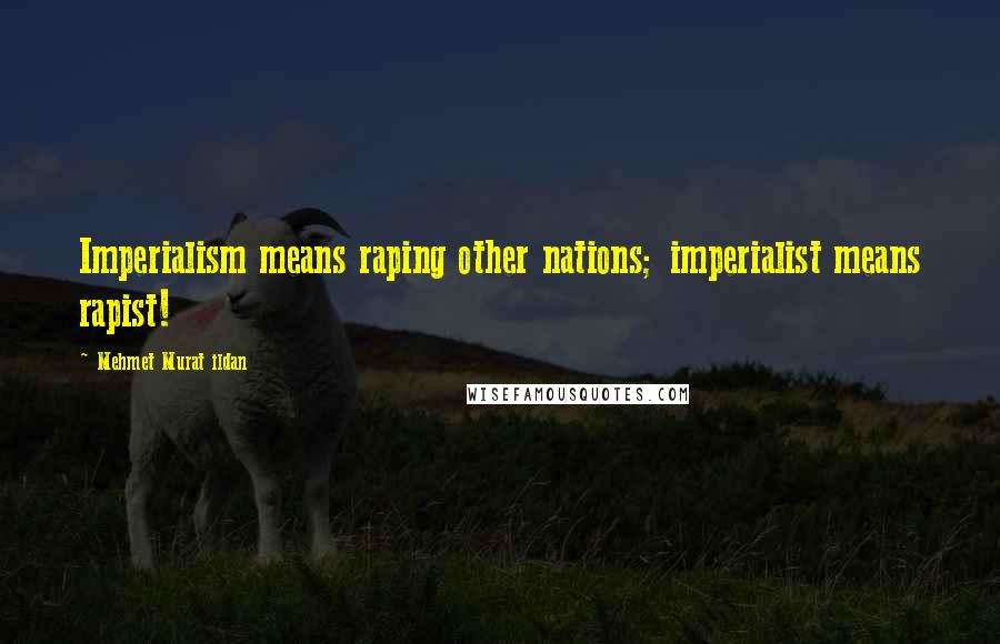 Mehmet Murat Ildan Quotes: Imperialism means raping other nations; imperialist means rapist!