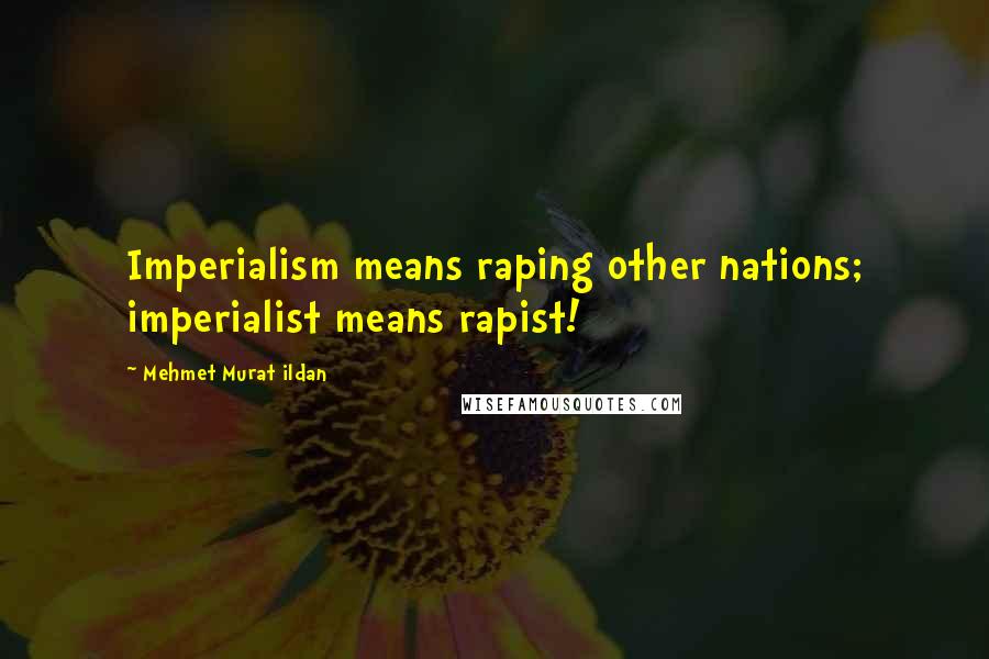 Mehmet Murat Ildan Quotes: Imperialism means raping other nations; imperialist means rapist!