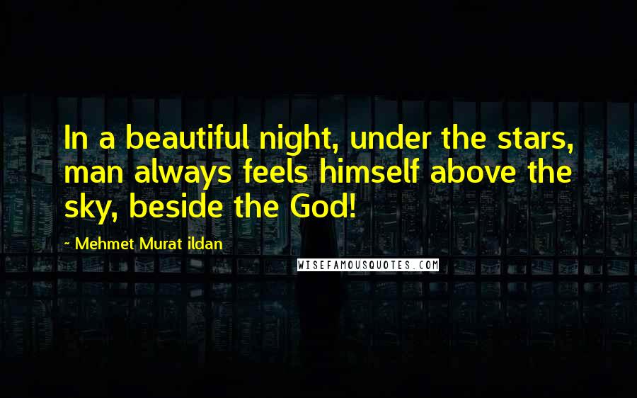 Mehmet Murat Ildan Quotes: In a beautiful night, under the stars, man always feels himself above the sky, beside the God!