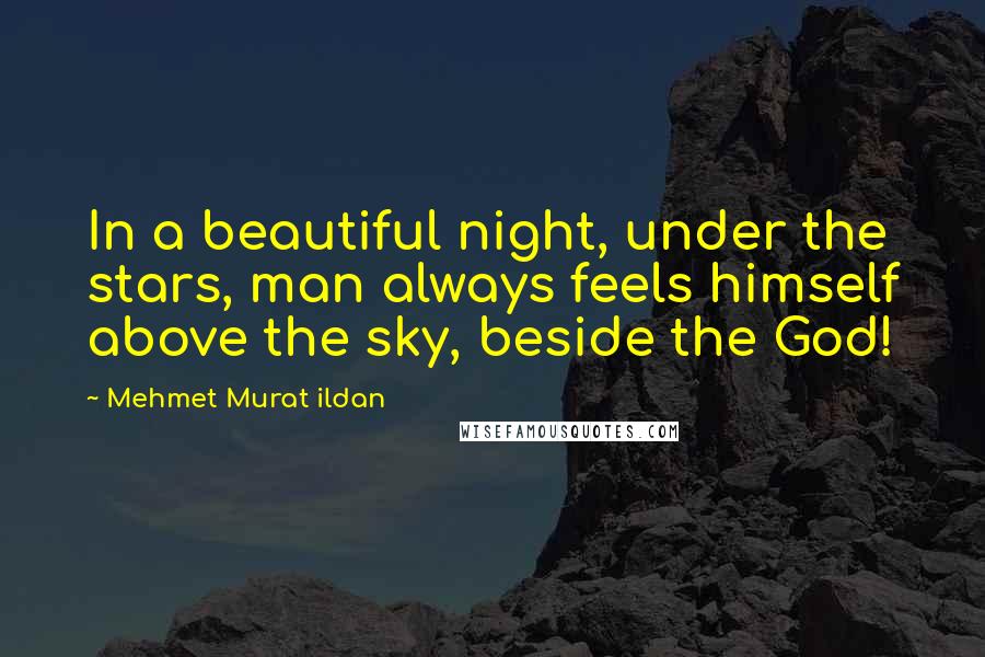 Mehmet Murat Ildan Quotes: In a beautiful night, under the stars, man always feels himself above the sky, beside the God!