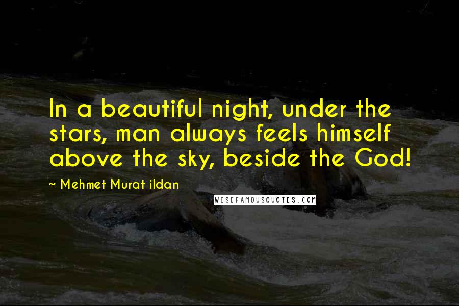 Mehmet Murat Ildan Quotes: In a beautiful night, under the stars, man always feels himself above the sky, beside the God!