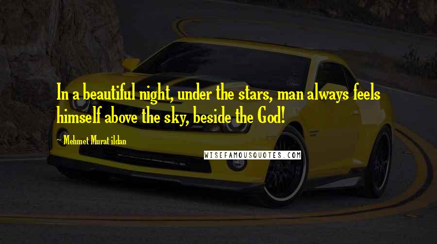 Mehmet Murat Ildan Quotes: In a beautiful night, under the stars, man always feels himself above the sky, beside the God!