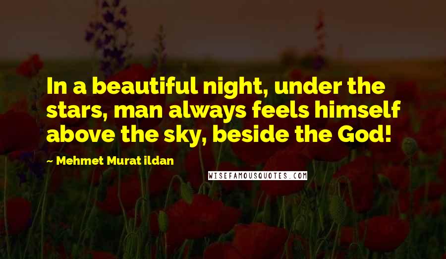 Mehmet Murat Ildan Quotes: In a beautiful night, under the stars, man always feels himself above the sky, beside the God!