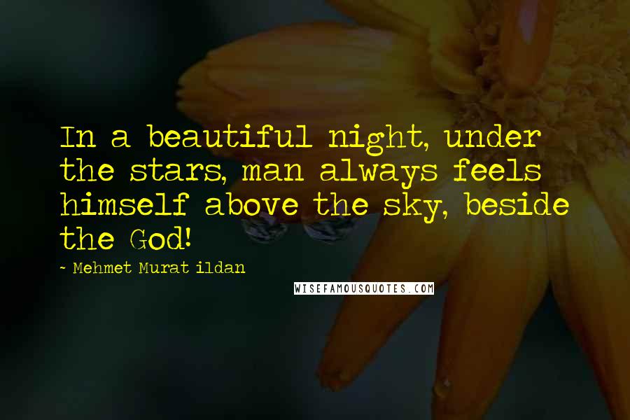 Mehmet Murat Ildan Quotes: In a beautiful night, under the stars, man always feels himself above the sky, beside the God!