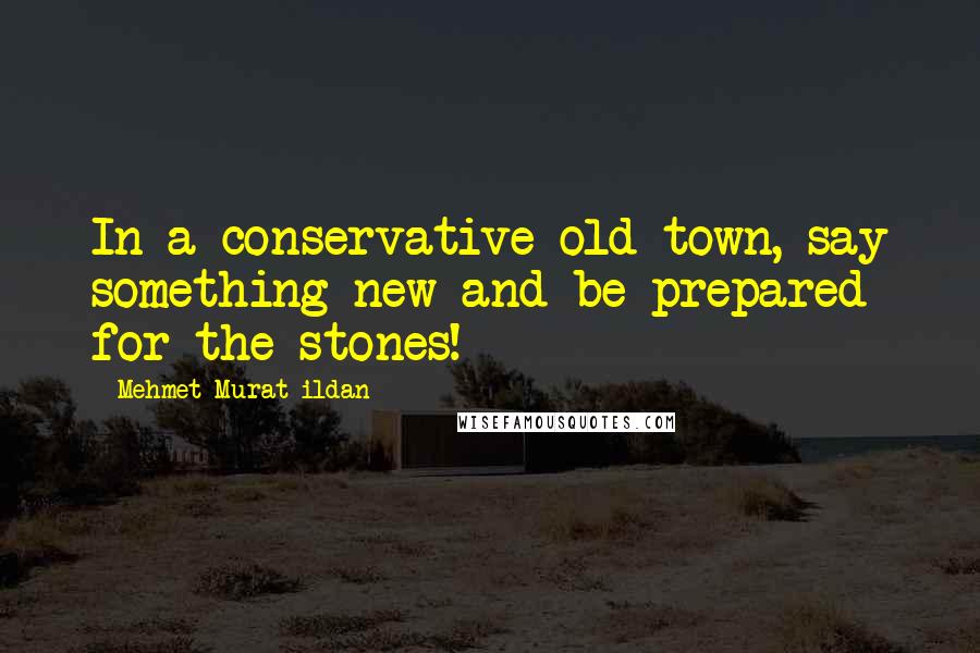 Mehmet Murat Ildan Quotes: In a conservative old town, say something new and be prepared for the stones!