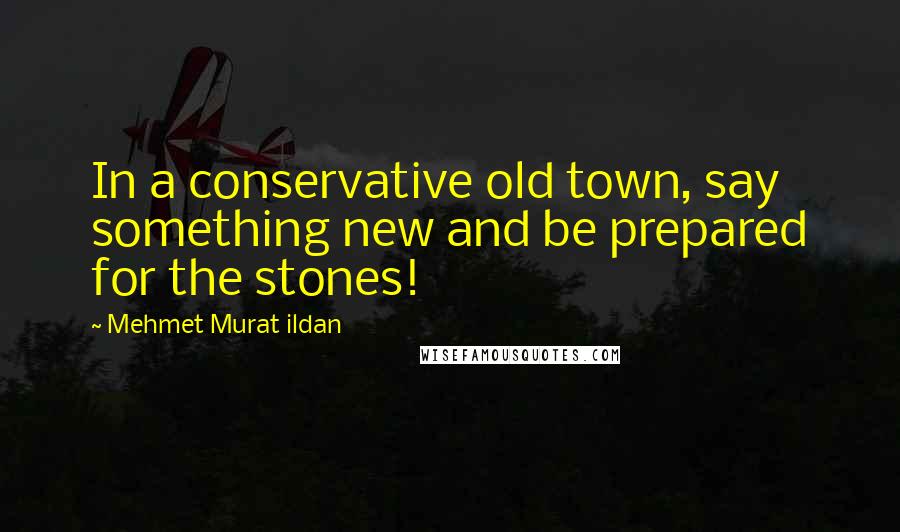 Mehmet Murat Ildan Quotes: In a conservative old town, say something new and be prepared for the stones!