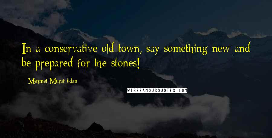 Mehmet Murat Ildan Quotes: In a conservative old town, say something new and be prepared for the stones!