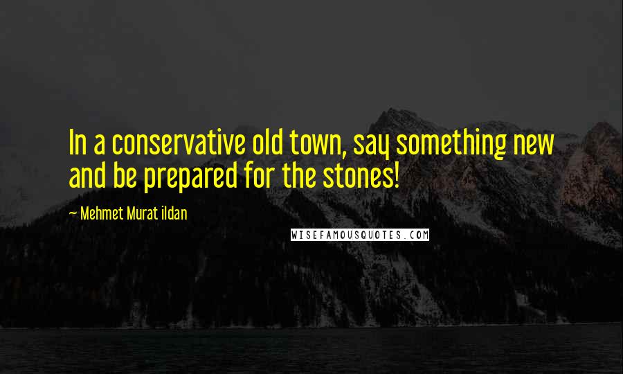 Mehmet Murat Ildan Quotes: In a conservative old town, say something new and be prepared for the stones!