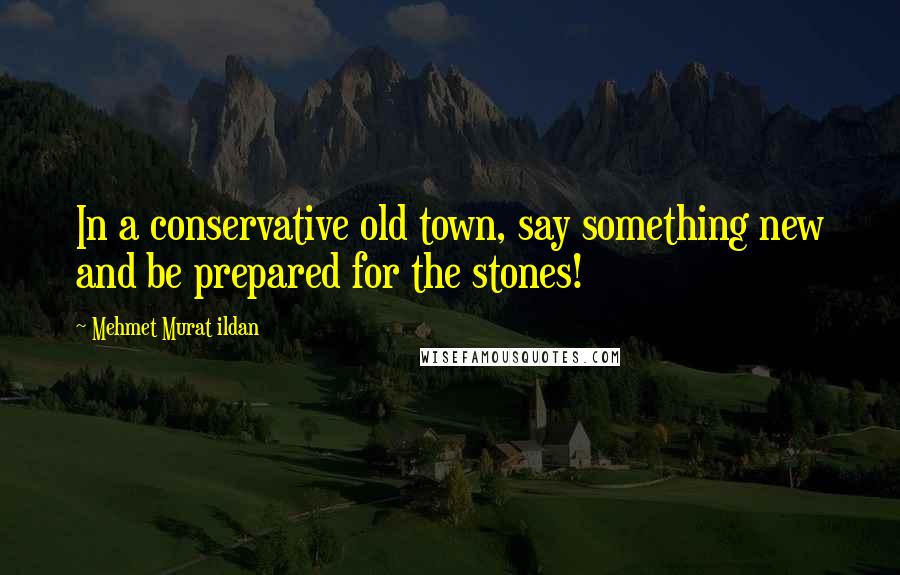 Mehmet Murat Ildan Quotes: In a conservative old town, say something new and be prepared for the stones!