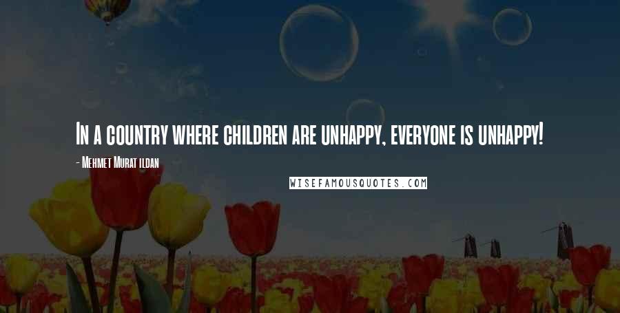 Mehmet Murat Ildan Quotes: In a country where children are unhappy, everyone is unhappy!