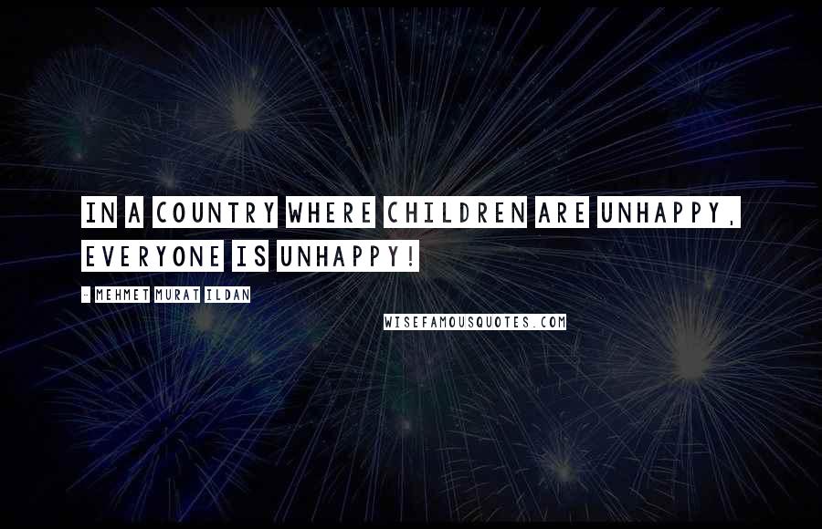 Mehmet Murat Ildan Quotes: In a country where children are unhappy, everyone is unhappy!