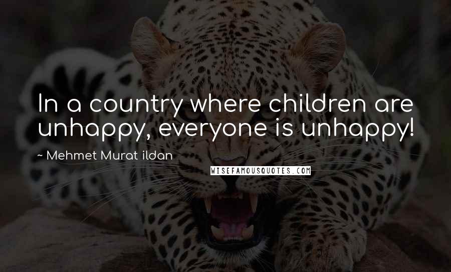 Mehmet Murat Ildan Quotes: In a country where children are unhappy, everyone is unhappy!