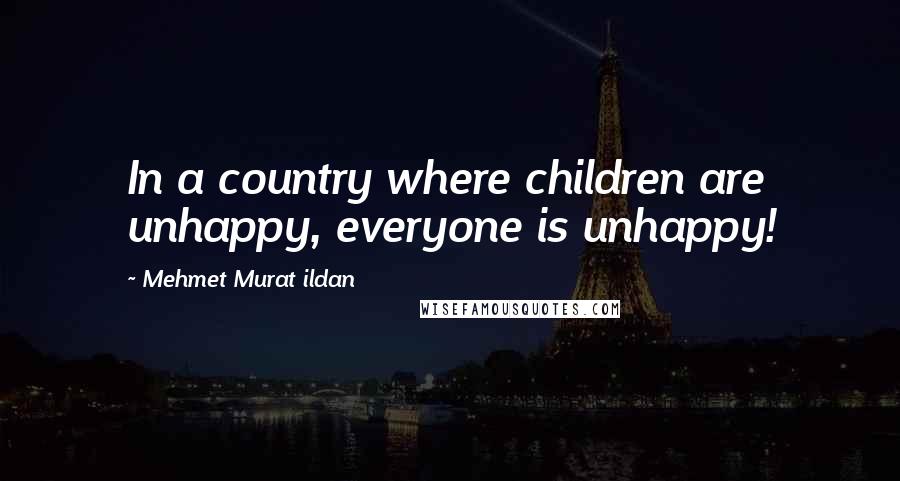 Mehmet Murat Ildan Quotes: In a country where children are unhappy, everyone is unhappy!
