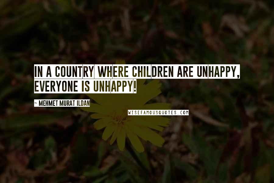 Mehmet Murat Ildan Quotes: In a country where children are unhappy, everyone is unhappy!