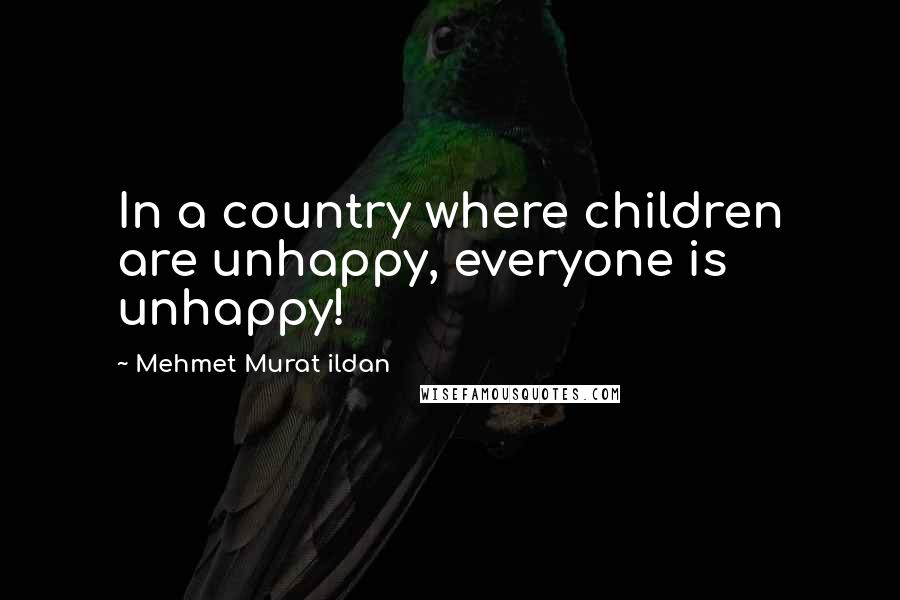 Mehmet Murat Ildan Quotes: In a country where children are unhappy, everyone is unhappy!