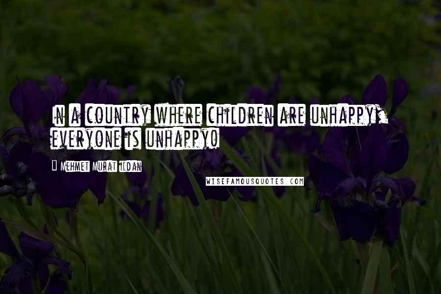 Mehmet Murat Ildan Quotes: In a country where children are unhappy, everyone is unhappy!