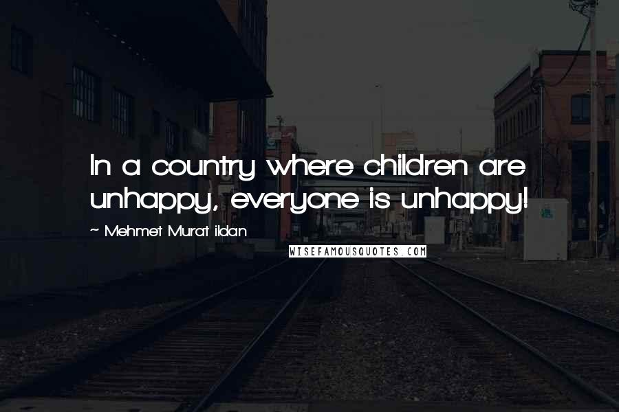 Mehmet Murat Ildan Quotes: In a country where children are unhappy, everyone is unhappy!