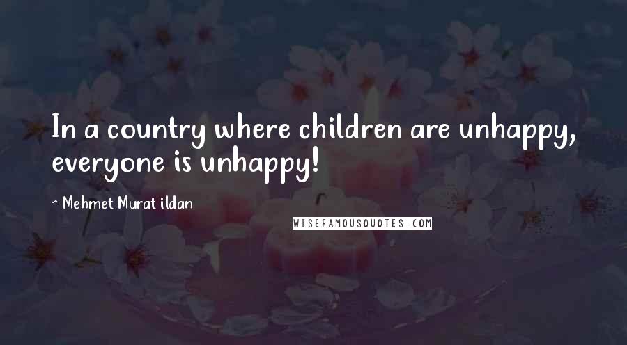 Mehmet Murat Ildan Quotes: In a country where children are unhappy, everyone is unhappy!