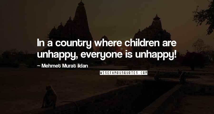 Mehmet Murat Ildan Quotes: In a country where children are unhappy, everyone is unhappy!