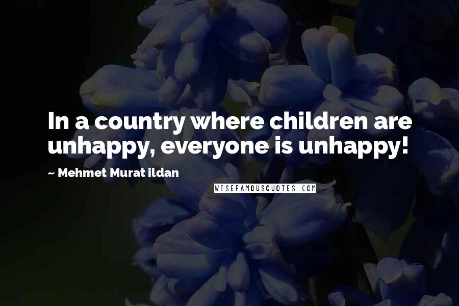 Mehmet Murat Ildan Quotes: In a country where children are unhappy, everyone is unhappy!