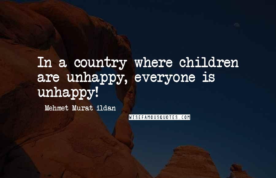 Mehmet Murat Ildan Quotes: In a country where children are unhappy, everyone is unhappy!