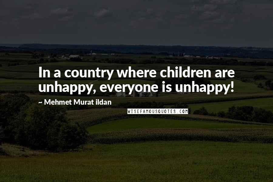 Mehmet Murat Ildan Quotes: In a country where children are unhappy, everyone is unhappy!