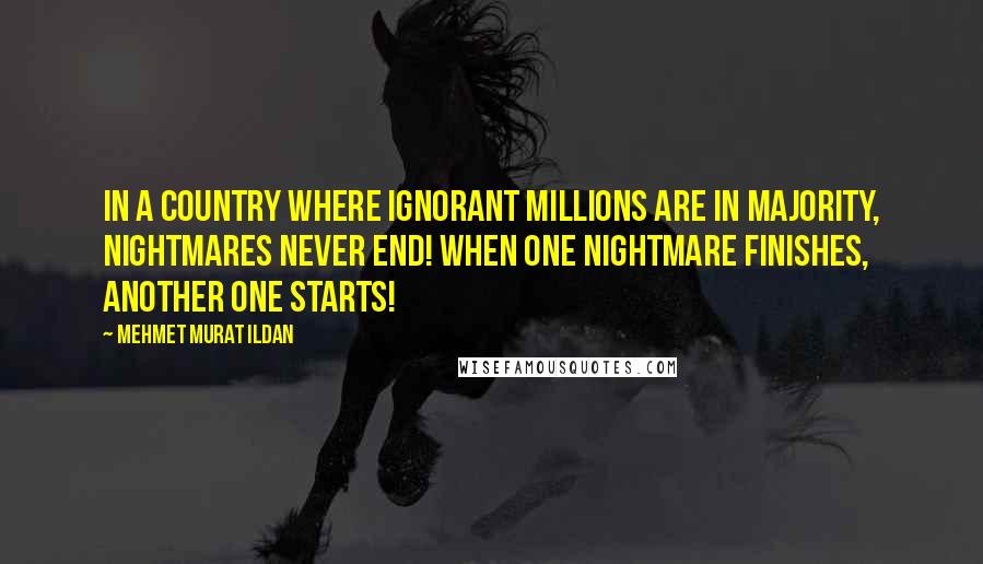 Mehmet Murat Ildan Quotes: In a country where ignorant millions are in majority, nightmares never end! When one nightmare finishes, another one starts!
