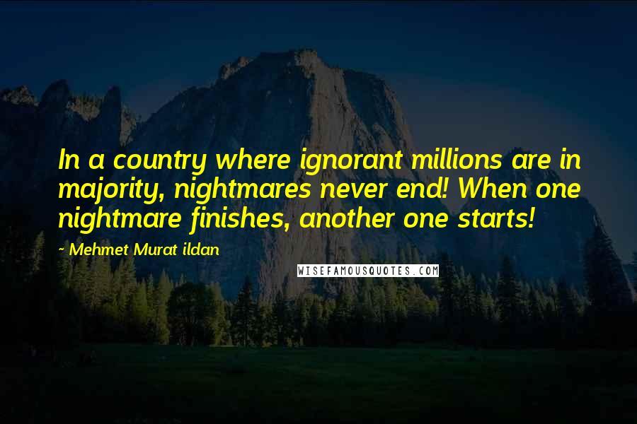 Mehmet Murat Ildan Quotes: In a country where ignorant millions are in majority, nightmares never end! When one nightmare finishes, another one starts!