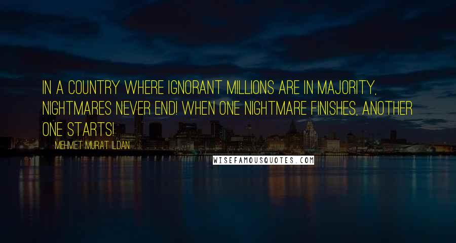 Mehmet Murat Ildan Quotes: In a country where ignorant millions are in majority, nightmares never end! When one nightmare finishes, another one starts!