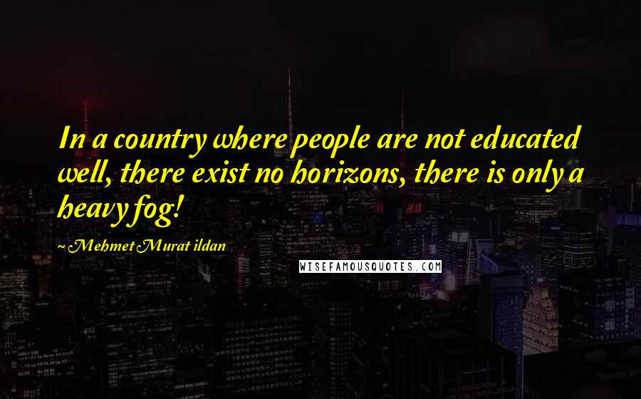 Mehmet Murat Ildan Quotes: In a country where people are not educated well, there exist no horizons, there is only a heavy fog!