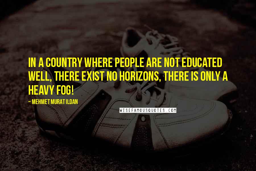 Mehmet Murat Ildan Quotes: In a country where people are not educated well, there exist no horizons, there is only a heavy fog!