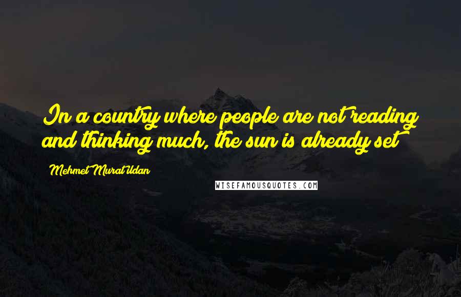 Mehmet Murat Ildan Quotes: In a country where people are not reading and thinking much, the sun is already set!