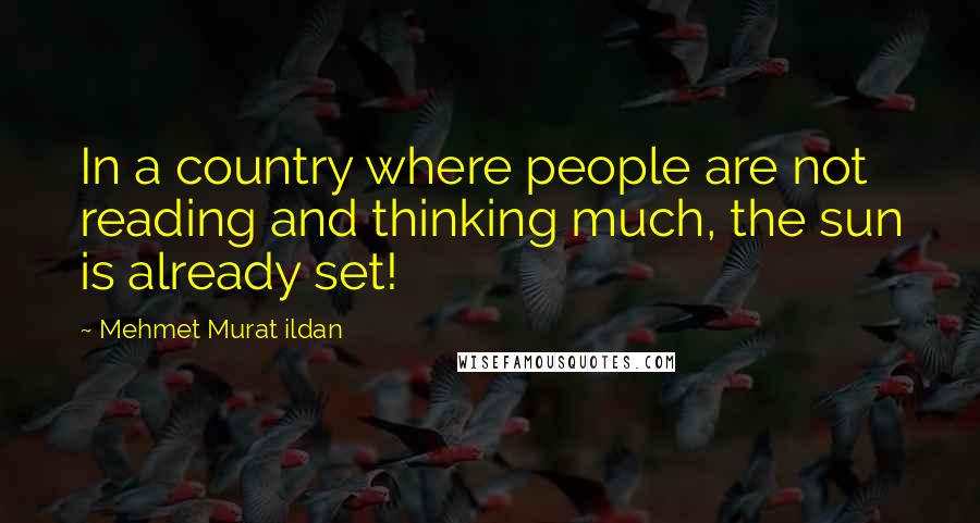 Mehmet Murat Ildan Quotes: In a country where people are not reading and thinking much, the sun is already set!