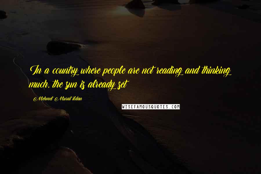 Mehmet Murat Ildan Quotes: In a country where people are not reading and thinking much, the sun is already set!