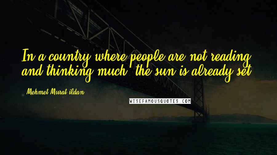 Mehmet Murat Ildan Quotes: In a country where people are not reading and thinking much, the sun is already set!