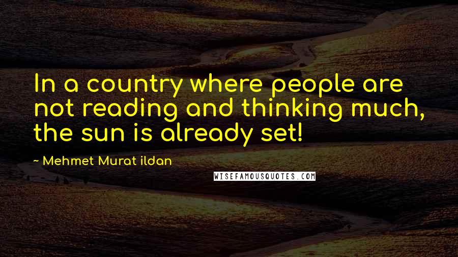 Mehmet Murat Ildan Quotes: In a country where people are not reading and thinking much, the sun is already set!