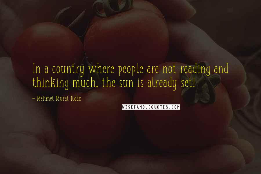 Mehmet Murat Ildan Quotes: In a country where people are not reading and thinking much, the sun is already set!