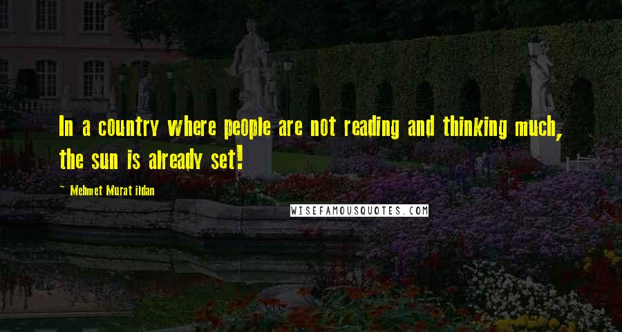 Mehmet Murat Ildan Quotes: In a country where people are not reading and thinking much, the sun is already set!