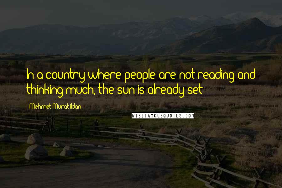 Mehmet Murat Ildan Quotes: In a country where people are not reading and thinking much, the sun is already set!