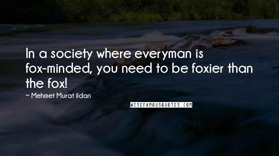 Mehmet Murat Ildan Quotes: In a society where everyman is fox-minded, you need to be foxier than the fox!