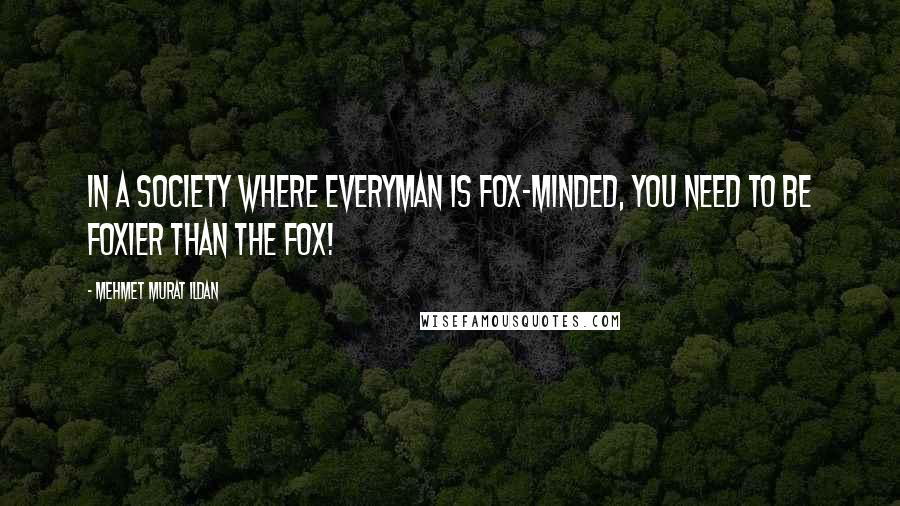 Mehmet Murat Ildan Quotes: In a society where everyman is fox-minded, you need to be foxier than the fox!