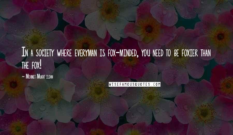 Mehmet Murat Ildan Quotes: In a society where everyman is fox-minded, you need to be foxier than the fox!