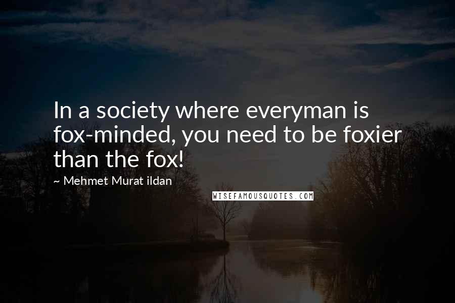 Mehmet Murat Ildan Quotes: In a society where everyman is fox-minded, you need to be foxier than the fox!