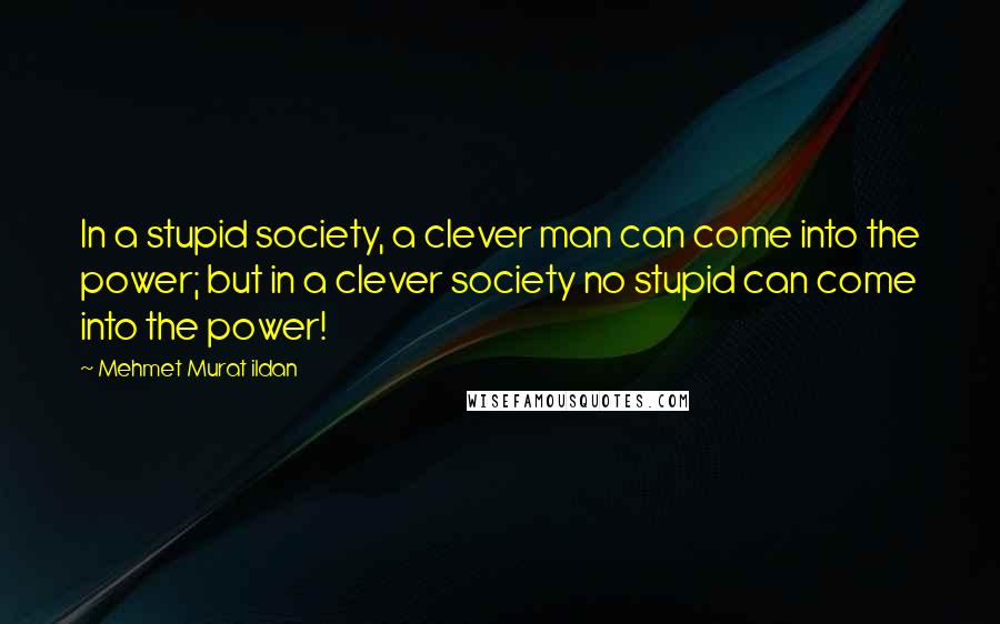 Mehmet Murat Ildan Quotes: In a stupid society, a clever man can come into the power; but in a clever society no stupid can come into the power!